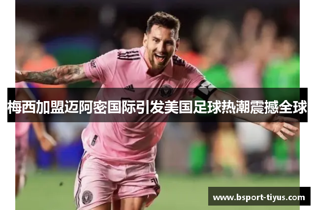 梅西加盟迈阿密国际引发美国足球热潮震撼全球 梅西加盟迈阿密国际引发美国足球热潮震撼全球