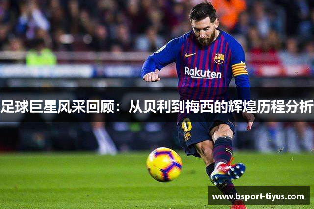 足球巨星风采回顾:从贝利到梅西的辉煌历程分析 足球巨星风采回顾:从贝利到梅西的辉煌历程分析