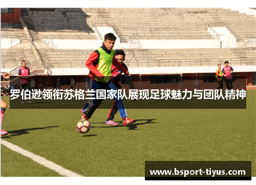 罗伯逊领衔苏格兰国家队展现足球魅力与团队精神