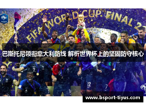 巴斯托尼领衔意大利防线 解析世界杯上的坚固防守核心 巴斯托尼领衔意大利防线 解析世界杯上的坚固防守核心