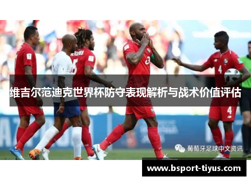 维吉尔范迪克世界杯防守表现解析与战术价值评估 维吉尔范迪克世界杯防守表现解析与战术价值评估