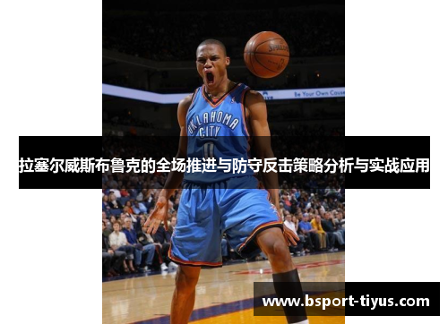 拉塞尔威斯布鲁克的全场推进与防守反击策略分析与实战应用 拉塞尔威斯布鲁克的全场推进与防守反击策略分析与实战应用