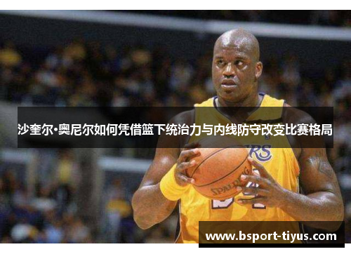 沙奎尔·奥尼尔如何凭借篮下统治力与内线防守改变比赛格局