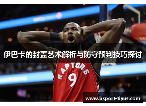 伊巴卡的封盖艺术解析与防守预判技巧探讨 伊巴卡的封盖艺术解析与防守预判技巧探讨