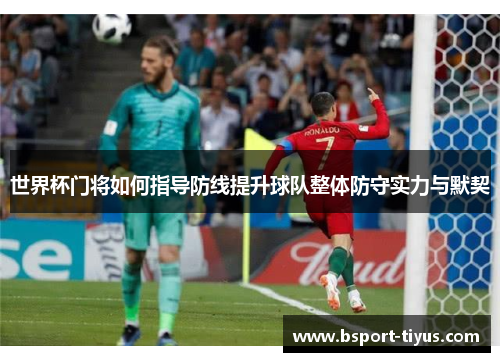 世界杯门将如何指导防线提升球队整体防守实力与默契 世界杯门将如何指导防线提升球队整体防守实力与默契