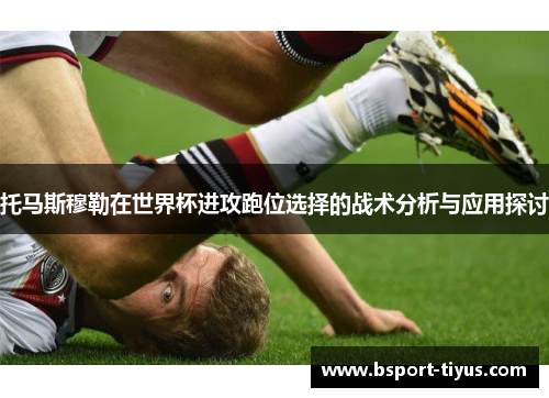 托马斯穆勒在世界杯进攻跑位选择的战术分析与应用探讨 托马斯穆勒在世界杯进攻跑位选择的战术分析与应用探讨