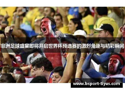 非洲足球盛宴即将开启世界杯预选赛的激烈角逐与精彩瞬间 非洲足球盛宴即将开启世界杯预选赛的激烈角逐与精彩瞬间