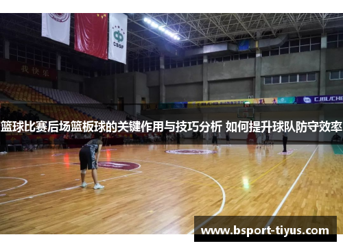 篮球比赛后场篮板球的关键作用与技巧分析 如何提升球队防守效率 篮球比赛后场篮板球的关键作用与技巧分析 如何提升球队防守效率