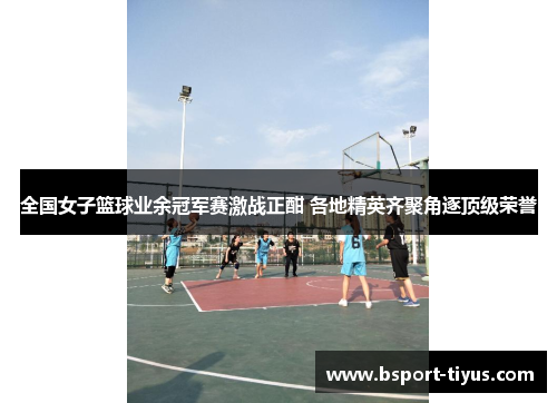 全国女子篮球业余冠军赛激战正酣 各地精英齐聚角逐顶级荣誉 全国女子篮球业余冠军赛激战正酣 各地精英齐聚角逐顶级荣誉
