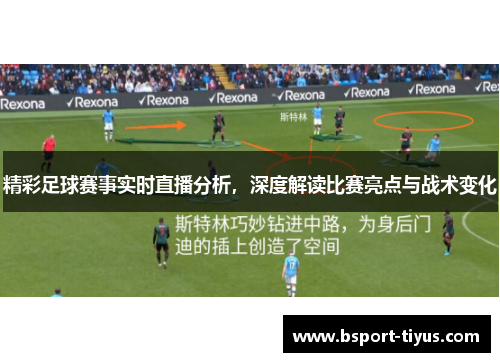 精彩足球赛事实时直播分析,深度解读比赛亮点与战术变化 精彩足球赛事实时直播分析,深度解读比赛亮点与战术变化
