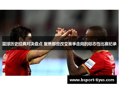 篮球历史经典对决盘点 聚焦那些改变赛季走向的标志性比赛纪录 篮球历史经典对决盘点 聚焦那些改变赛季走向的标志性比赛纪录