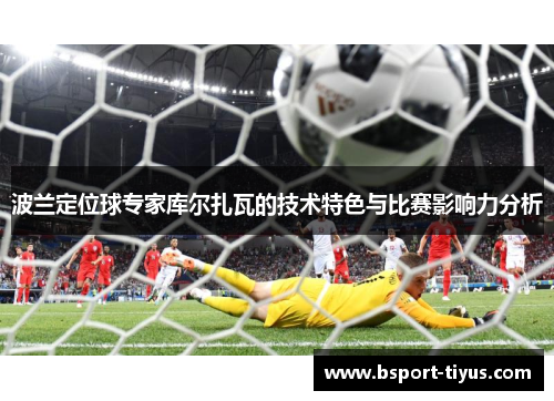 波兰定位球专家库尔扎瓦的技术特色与比赛影响力分析 波兰定位球专家库尔扎瓦的技术特色与比赛影响力分析
