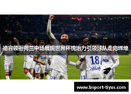 德容领衔荷兰中场展现世界杯统治力引领球队走向辉煌 德容领衔荷兰中场展现世界杯统治力引领球队走向辉煌