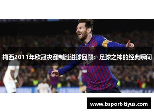 梅西2011年欧冠决赛制胜进球回顾:足球之神的经典瞬间 梅西2011年欧冠决赛制胜进球回顾:足球之神的经典瞬间