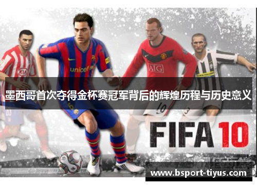 墨西哥首次夺得金杯赛冠军背后的辉煌历程与历史意义 墨西哥首次夺得金杯赛冠军背后的辉煌历程与历史意义