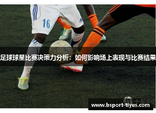 足球球星比赛决策力分析:如何影响场上表现与比赛结果 足球球星比赛决策力分析:如何影响场上表现与比赛结果