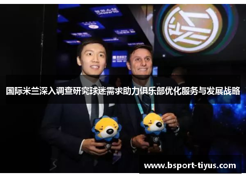 国际米兰深入调查研究球迷需求助力俱乐部优化服务与发展战略 国际米兰深入调查研究球迷需求助力俱乐部优化服务与发展战略