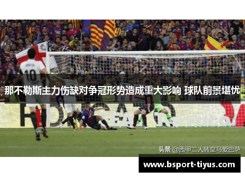 那不勒斯主力伤缺对争冠形势造成重大影响 球队前景堪忧 那不勒斯主力伤缺对争冠形势造成重大影响 球队前景堪忧