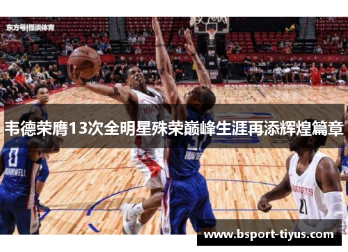韦德荣膺13次全明星殊荣巅峰生涯再添辉煌篇章 韦德荣膺13次全明星殊荣巅峰生涯再添辉煌篇章