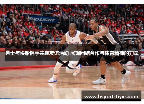 勇士与快船携手共襄友谊活动 展现团结合作与体育精神的力量 勇士与快船携手共襄友谊活动 展现团结合作与体育精神的力量
