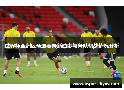 世界杯亚洲区预选赛最新动态与各队备战情况分析 世界杯亚洲区预选赛最新动态与各队备战情况分析