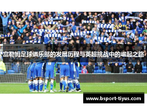 富勒姆足球俱乐部的发展历程与英超挑战中的崛起之路 富勒姆足球俱乐部的发展历程与英超挑战中的崛起之路