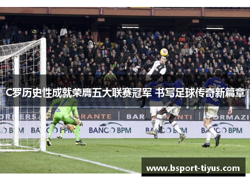 C罗历史性成就荣膺五大联赛冠军 书写足球传奇新篇章 C罗历史性成就荣膺五大联赛冠军 书写足球传奇新篇章