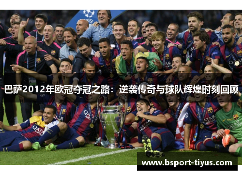 巴萨2012年欧冠夺冠之路:逆袭传奇与球队辉煌时刻回顾 巴萨2012年欧冠夺冠之路:逆袭传奇与球队辉煌时刻回顾