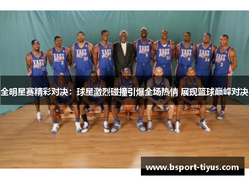 全明星赛精彩对决:球星激烈碰撞引爆全场热情 展现篮球巅峰对决 全明星赛精彩对决:球星激烈碰撞引爆全场热情 展现篮球巅峰对决