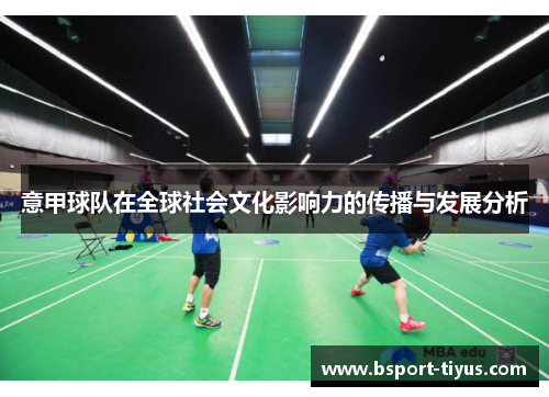 意甲球队在全球社会文化影响力的传播与发展分析 意甲球队在全球社会文化影响力的传播与发展分析