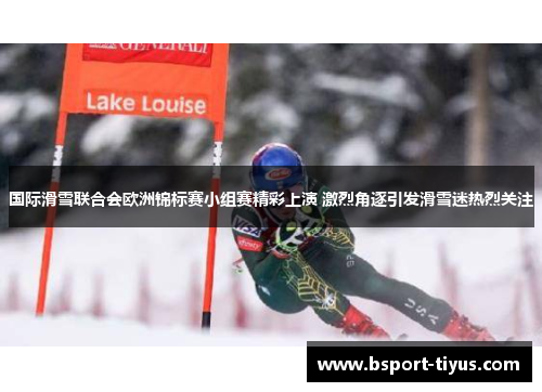 国际滑雪联合会欧洲锦标赛小组赛精彩上演 激烈角逐引发滑雪迷热烈关注 国际滑雪联合会欧洲锦标赛小组赛精彩上演 激烈角逐引发滑雪迷热烈关注
