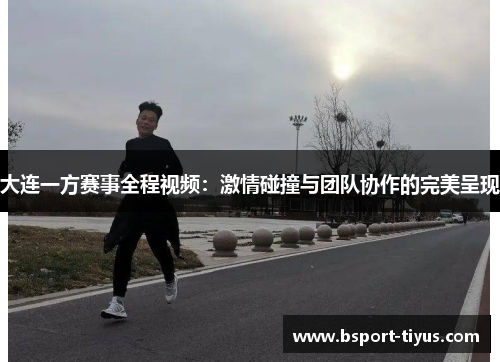 大连一方赛事全程视频:激情碰撞与团队协作的完美呈现 大连一方赛事全程视频:激情碰撞与团队协作的完美呈现