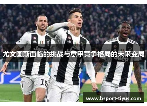 尤文图斯面临的挑战与意甲竞争格局的未来变局