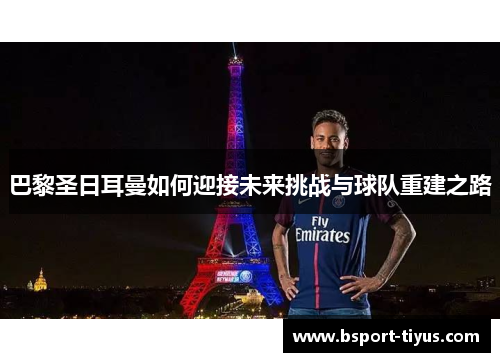 巴黎圣日耳曼如何迎接未来挑战与球队重建之路 巴黎圣日耳曼如何迎接未来挑战与球队重建之路