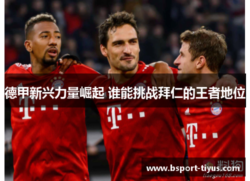 德甲新兴力量崛起 谁能挑战拜仁的王者地位 德甲新兴力量崛起 谁能挑战拜仁的王者地位
