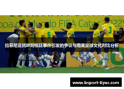 拉菲尼亚挑衅阿根廷事件引发的争议与南美足球文化对比分析