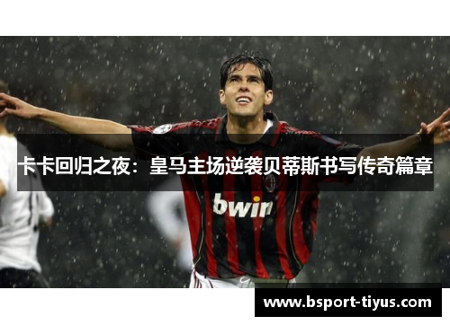 卡卡回归之夜:皇马主场逆袭贝蒂斯书写传奇篇章 卡卡回归之夜:皇马主场逆袭贝蒂斯书写传奇篇章
