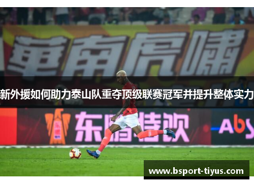 新外援如何助力泰山队重夺顶级联赛冠军并提升整体实力 新外援如何助力泰山队重夺顶级联赛冠军并提升整体实力