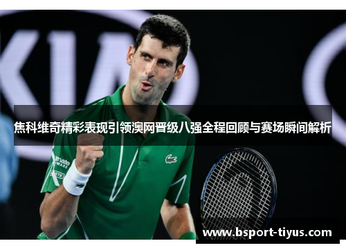 焦科维奇精彩表现引领澳网晋级八强全程回顾与赛场瞬间解析