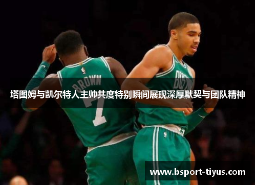 塔图姆与凯尔特人主帅共度特别瞬间展现深厚默契与团队精神 塔图姆与凯尔特人主帅共度特别瞬间展现深厚默契与团队精神