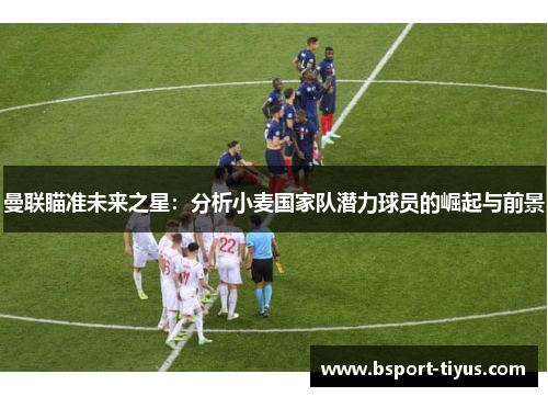 曼联瞄准未来之星:分析小麦国家队潜力球员的崛起与前景 曼联瞄准未来之星:分析小麦国家队潜力球员的崛起与前景