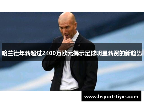 哈兰德年薪超过2400万欧元揭示足球明星薪资的新趋势 哈兰德年薪超过2400万欧元揭示足球明星薪资的新趋势