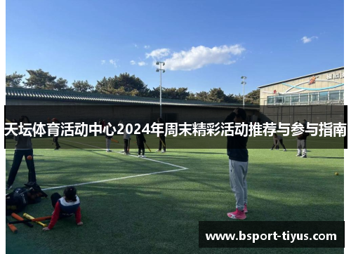 天坛体育活动中心2024年周末精彩活动推荐与参与指南