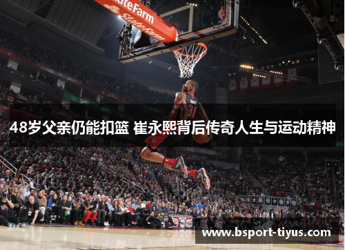 48岁父亲仍能扣篮 崔永熙背后传奇人生与运动精神