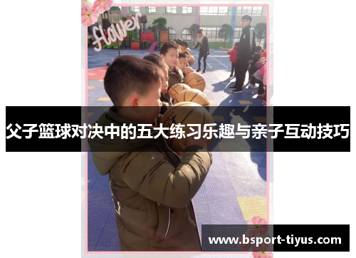 父子篮球对决中的五大练习乐趣与亲子互动技巧 父子篮球对决中的五大练习乐趣与亲子互动技巧