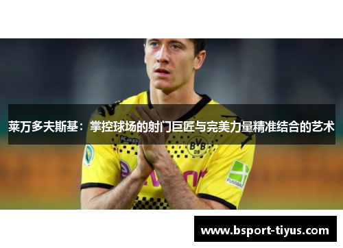 莱万多夫斯基:掌控球场的射门巨匠与完美力量精准结合的艺术 莱万多夫斯基:掌控球场的射门巨匠与完美力量精准结合的艺术