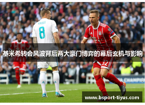 基米希转会风波背后两大豪门博弈的幕后玄机与影响 基米希转会风波背后两大豪门博弈的幕后玄机与影响