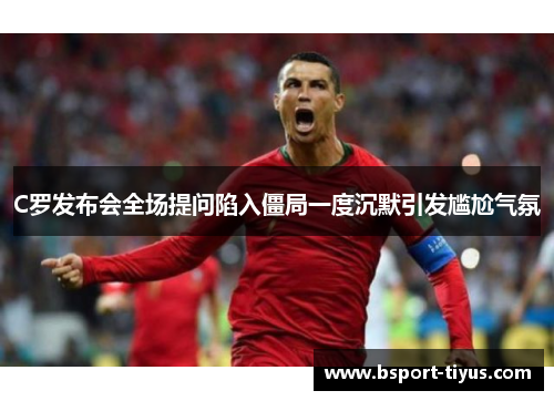 C罗发布会全场提问陷入僵局一度沉默引发尴尬气氛 C罗发布会全场提问陷入僵局一度沉默引发尴尬气氛