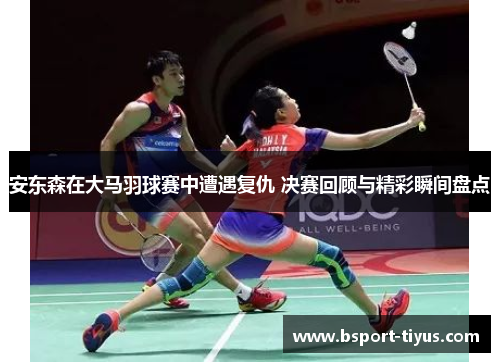 安东森在大马羽球赛中遭遇复仇 决赛回顾与精彩瞬间盘点