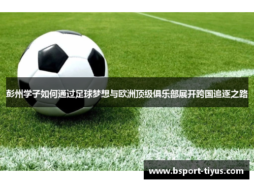 彭州学子如何通过足球梦想与欧洲顶级俱乐部展开跨国追逐之路 彭州学子如何通过足球梦想与欧洲顶级俱乐部展开跨国追逐之路